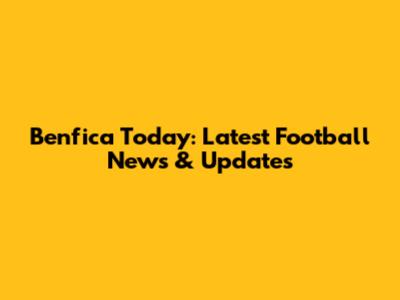 Benfica Today: Latest Football News & Updates