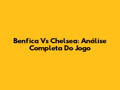 Benfica Vs Chelsea: Análise Completa Do Jogo