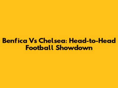 Benfica Vs Chelsea: Head-to-Head Football Showdown