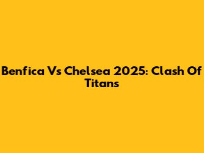 Benfica Vs Chelsea 2025: Clash Of Titans