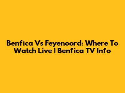 Benfica Vs Feyenoord: Where To Watch Live | Benfica TV Info