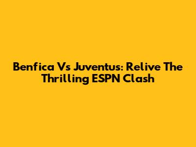 Benfica Vs Juventus: Relive The Thrilling ESPN Clash