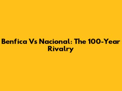 Benfica Vs Nacional: The 100-Year Rivalry