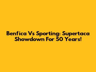 Benfica Vs Sporting: Supertaca Showdown For 50 Years!