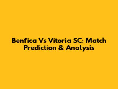 Benfica Vs Vitoria SC: Match Prediction & Analysis