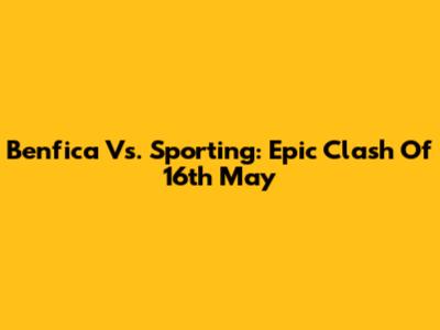 Benfica Vs. Sporting: Epic Clash Of 16th May