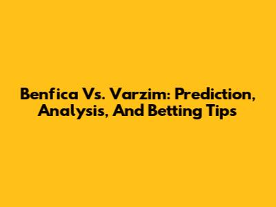 Benfica Vs. Varzim: Prediction, Analysis, And Betting Tips