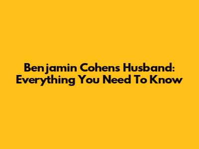 Benjamin Cohen's Husband: Everything You Need To Know