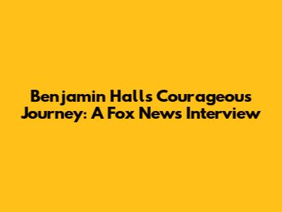 Benjamin Hall's Courageous Journey: A Fox News Interview