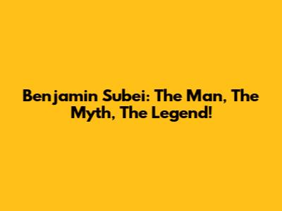 Benjamin Subei: The Man, The Myth, The Legend!