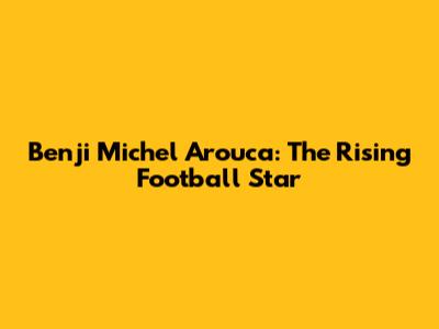 Benji Michel Arouca: The Rising Football Star
