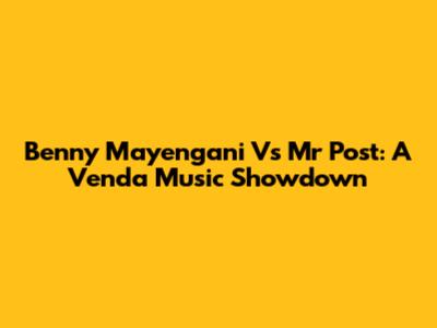 Benny Mayengani Vs Mr Post: A Venda Music Showdown