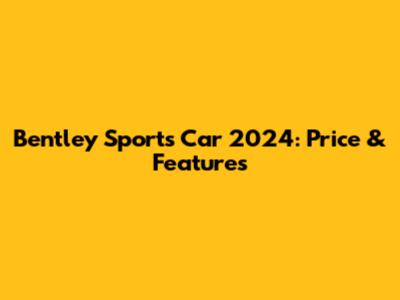 Bentley Sports Car 2024: Price & Features