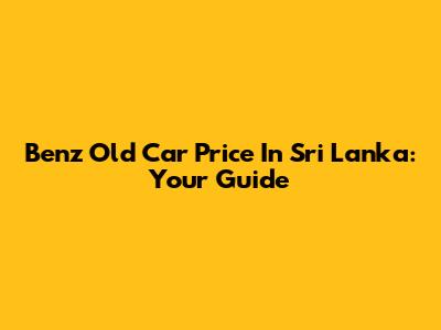 Benz Old Car Price In Sri Lanka: Your Guide