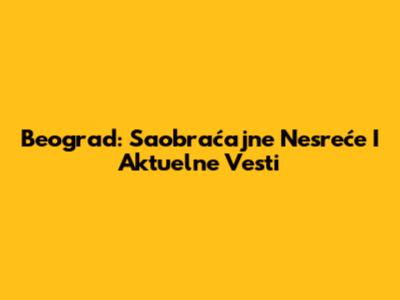Beograd: Saobraćajne Nesreće I Aktuelne Vesti