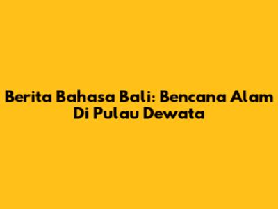 Berita Bahasa Bali: Bencana Alam Di Pulau Dewata