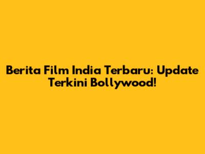 Berita Film India Terbaru: Update Terkini Bollywood!