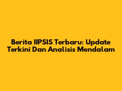 Berita IIPSIS Terbaru: Update Terkini Dan Analisis Mendalam