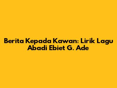 Berita Kepada Kawan: Lirik Lagu Abadi Ebiet G. Ade