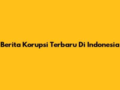 Berita Korupsi Terbaru Di Indonesia