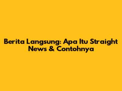 Berita Langsung: Apa Itu Straight News & Contohnya