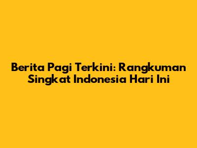 Berita Pagi Terkini: Rangkuman Singkat Indonesia Hari Ini