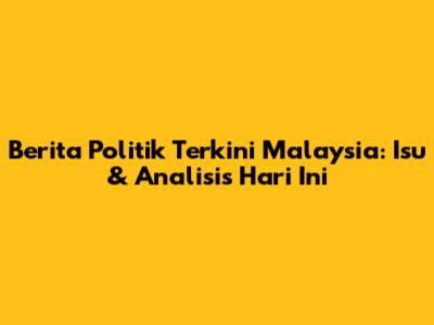 Berita Politik Terkini Malaysia: Isu & Analisis Hari Ini
