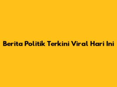 Berita Politik Terkini Viral Hari Ini