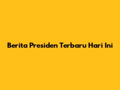 Berita Presiden Terbaru Hari Ini