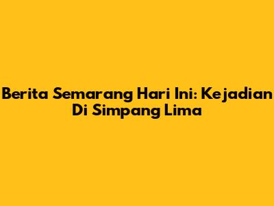 Berita Semarang Hari Ini: Kejadian Di Simpang Lima