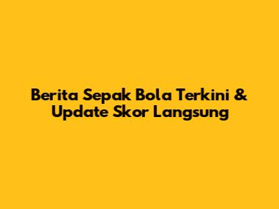 Berita Sepak Bola Terkini & Update Skor Langsung
