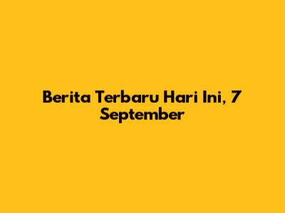 Berita Terbaru Hari Ini, 7 September