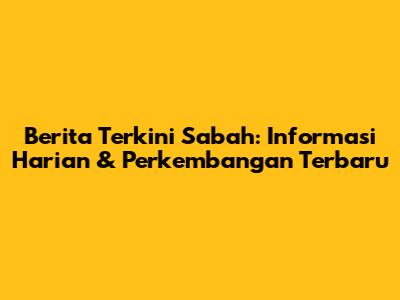 Berita Terkini Sabah: Informasi Harian & Perkembangan Terbaru