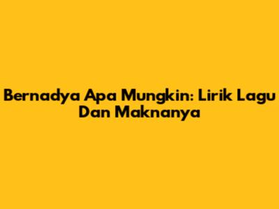 Bernadya 'Apa Mungkin': Lirik Lagu Dan Maknanya