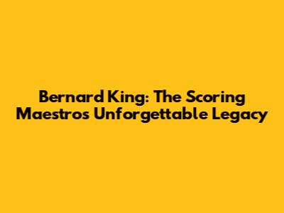 Bernard King: The Scoring Maestro's Unforgettable Legacy