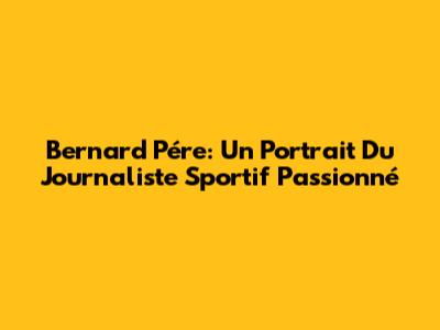 Bernard Pére: Un Portrait Du Journaliste Sportif Passionné