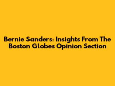 Bernie Sanders: Insights From The Boston Globe's Opinion Section