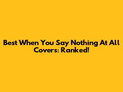 Best 'When You Say Nothing At All' Covers: Ranked!