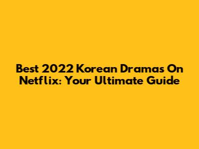 Best 2022 Korean Dramas On Netflix: Your Ultimate Guide