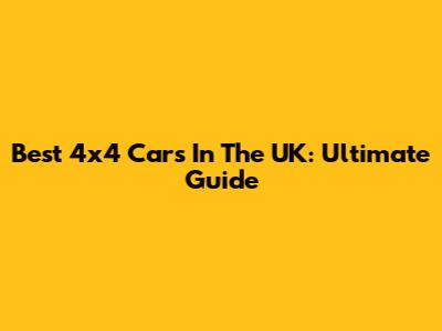 Best 4x4 Cars In The UK: Ultimate Guide