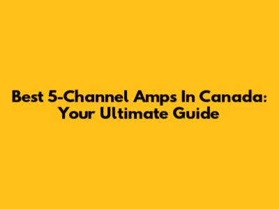 Best 5-Channel Amps In Canada: Your Ultimate Guide