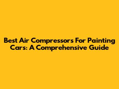 Best Air Compressors For Painting Cars: A Comprehensive Guide