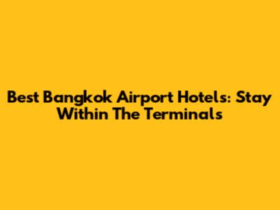 Best Bangkok Airport Hotels: Stay Within The Terminals