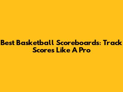 Best Basketball Scoreboards: Track Scores Like A Pro