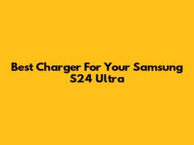 Best Charger For Your Samsung S24 Ultra