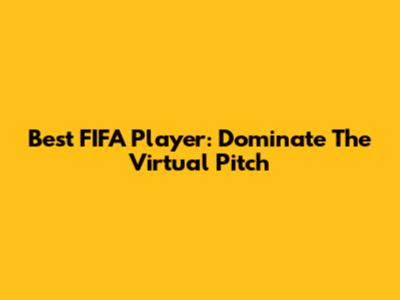 Best FIFA Player: Dominate The Virtual Pitch