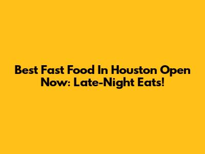 Best Fast Food In Houston Open Now: Late-Night Eats!