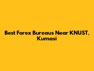 Best Forex Bureaus Near KNUST, Kumasi