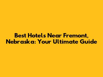 Best Hotels Near Fremont, Nebraska: Your Ultimate Guide