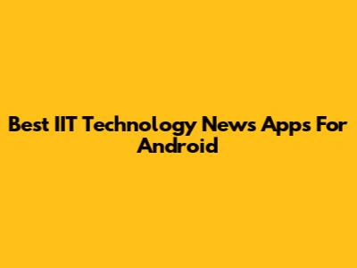Best IIT Technology News Apps For Android